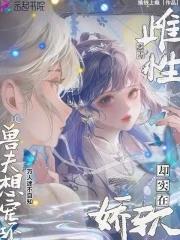 雌性恶毒却实在娇软,兽夫想宠坏 雌性恶毒却实在娇软,兽夫想宠坏